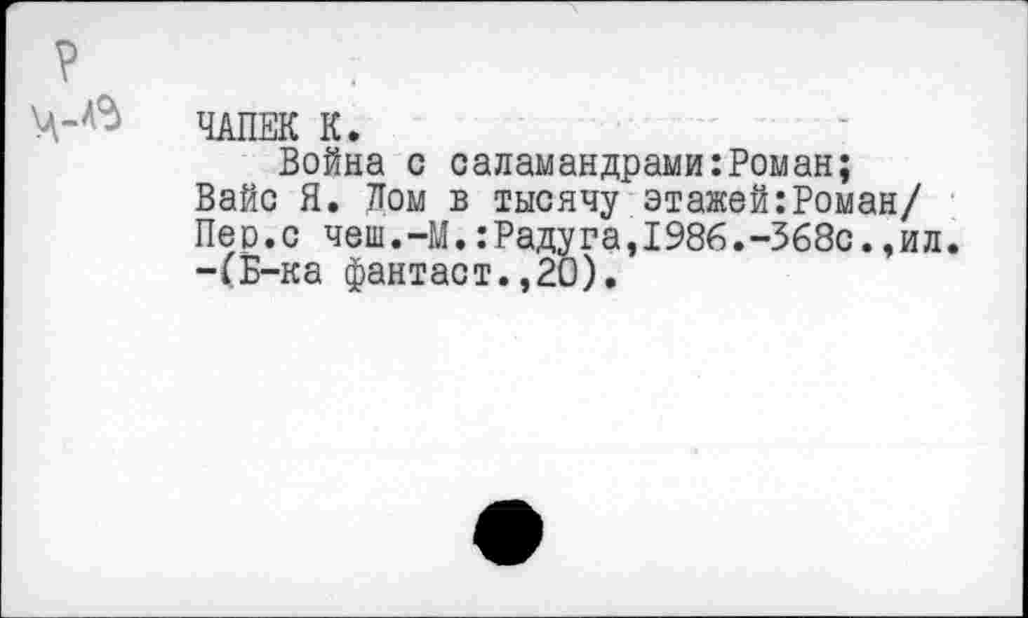 ﻿? :
ЧАПЕК К.
Война с саламандрами:Роман;
Вайс Я. Лом в тысячу этажей:Роман/ Пер.с чеш.-М.:Радуга,1986.-368с.,ил. -(Б-ка фантаст.,20).